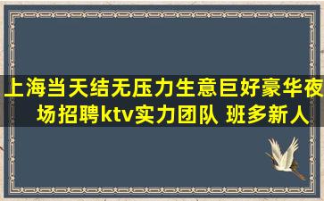 上海当天结无压力生意巨好豪华夜场招聘ktv实力团队 班多新人